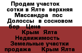 Продам участок 5,6 сотки в Ялте (верхняя Массандра, пос. Долоссы) в сосновом бор › Цена ­ 3 600 000 - Крым, Ялта Недвижимость » Земельные участки продажа   . Крым,Ялта